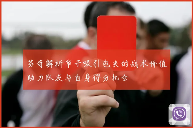 芬奇解析华子吸引包夹的战术价值助力队友与自身得分机会