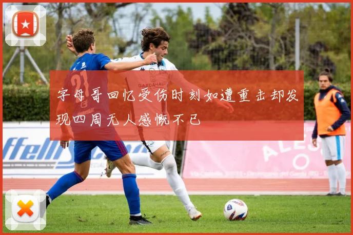 字母哥回忆受伤时刻如遭重击却发现四周无人感慨不已