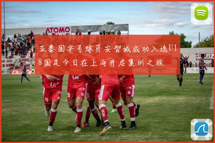 亚泰国字号球员安智诚成功入选U18国足今日在上海开启集训之旅