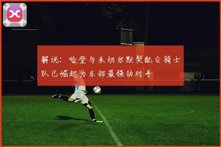 解说：哈登与米切尔默契配合骑士队已崛起为东部最强劲对手