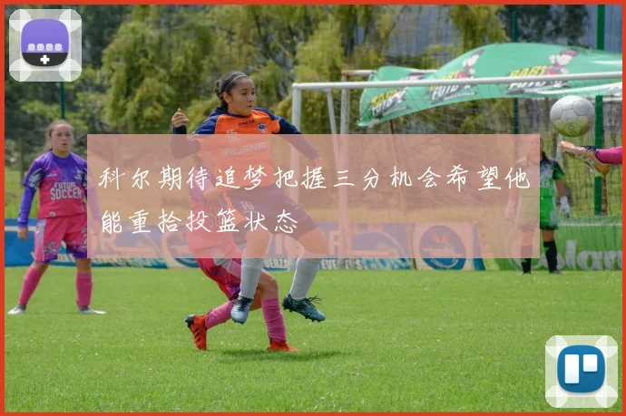 科尔期待追梦把握三分机会希望他能重拾投篮状态