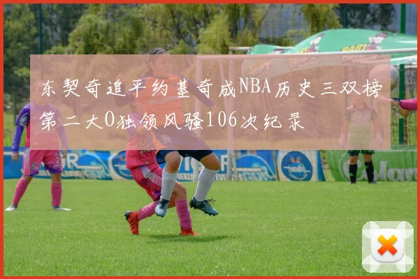 东契奇追平约基奇成NBA历史三双榜第二大O独领风骚106次纪录