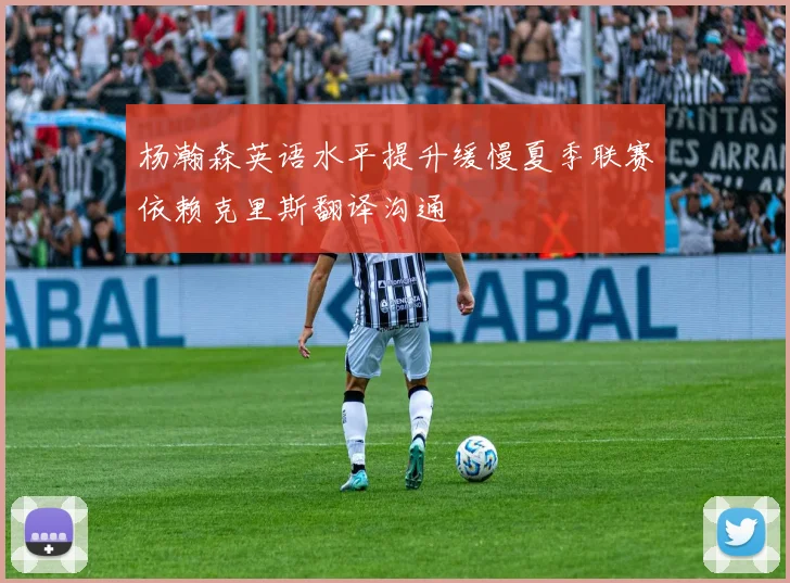 杨瀚森英语水平提升缓慢夏季联赛依赖克里斯翻译沟通