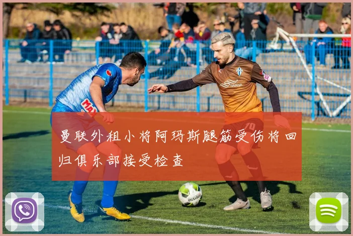 曼联外租小将阿玛斯腿筋受伤将回归俱乐部接受检查