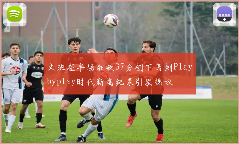 文班在半场狂砍37分创下马刺Playbyplay时代新高纪录引发热议