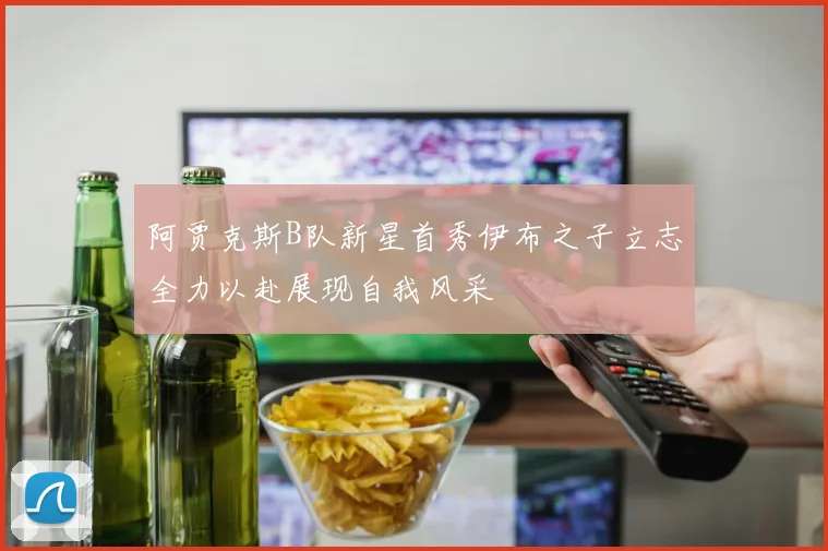 阿贾克斯B队新星首秀伊布之子立志全力以赴展现自我风采