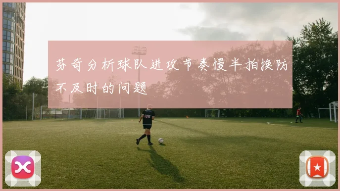 芬奇分析球队进攻节奏慢半拍换防不及时的问题