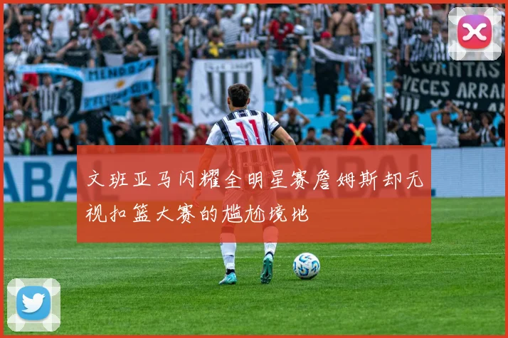 文班亚马闪耀全明星赛詹姆斯却无视扣篮大赛的尴尬境地