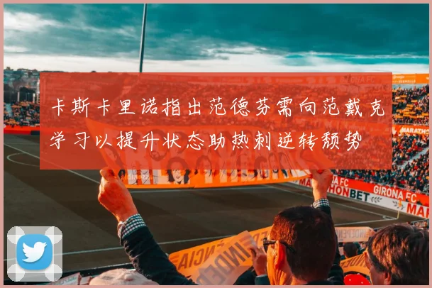 卡斯卡里诺指出范德芬需向范戴克学习以提升状态助热刺逆转颓势