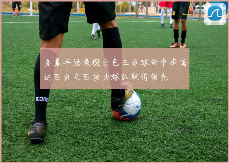 克莱半场表现出色三分球命中率高达百分之百助力球队取得领先