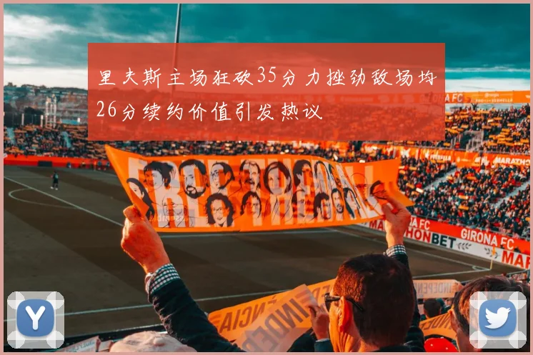 里夫斯主场狂砍35分力挫劲敌场均26分续约价值引发热议
