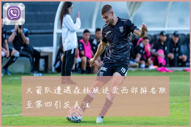 火箭队遭遇森林狼逆袭西部排名跌至第四引发关注
