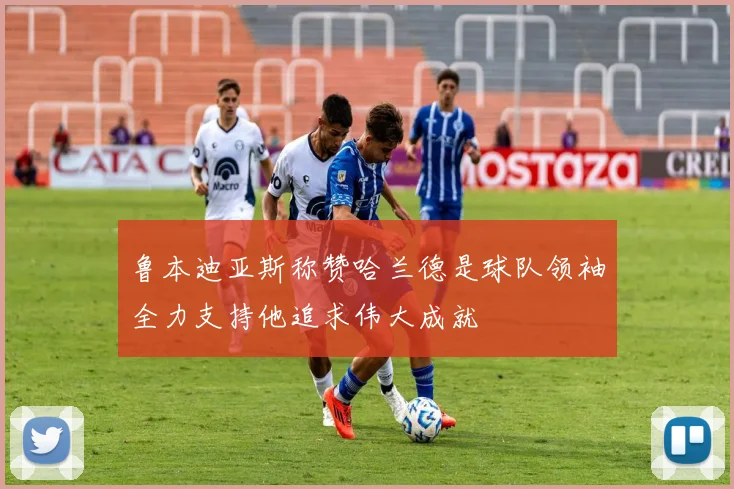 鲁本迪亚斯称赞哈兰德是球队领袖全力支持他追求伟大成就