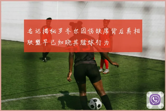名记揭秘罗齐尔因伤缺席背后真相联盟早已知晓其赌球行为