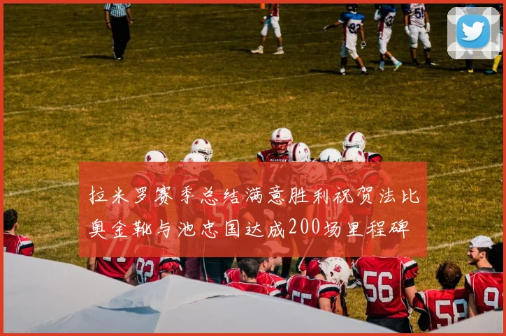 拉米罗赛季总结满意胜利祝贺法比奥金靴与池忠国达成200场里程碑