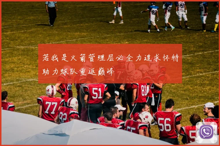 若我是火箭管理层必全力追求怀特助力球队重返巅峰