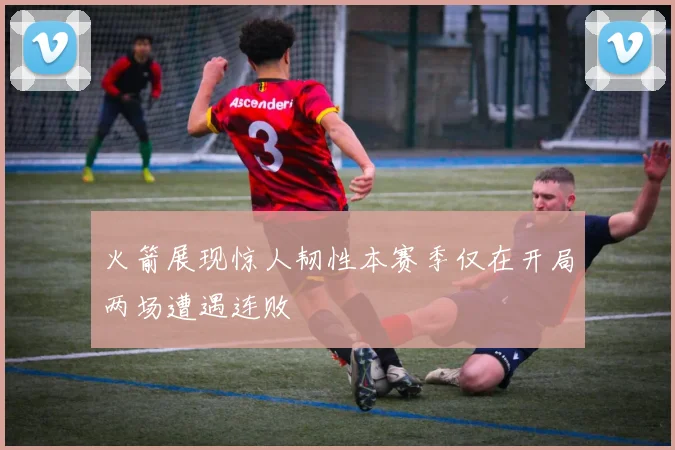 火箭展现惊人韧性本赛季仅在开局两场遭遇连败