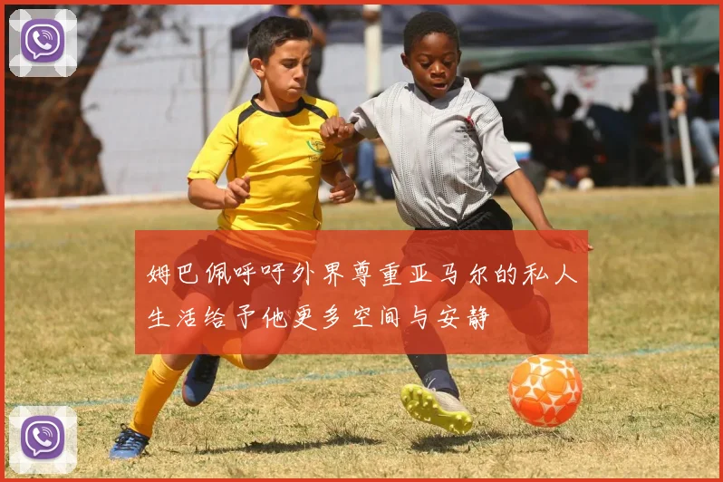 姆巴佩呼吁外界尊重亚马尔的私人生活给予他更多空间与安静