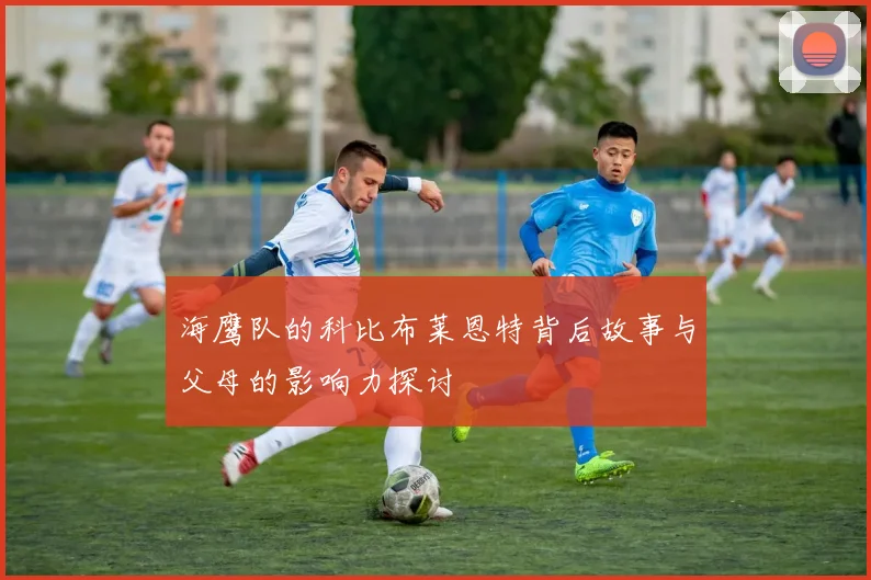 海鹰队的科比布莱恩特背后故事与父母的影响力探讨