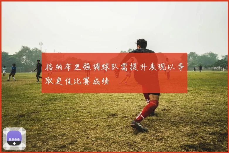 格纳布里强调球队需提升表现以争取更佳比赛成绩