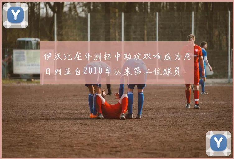 伊沃比在非洲杯中助攻双响成为尼日利亚自2010年以来第二位球员