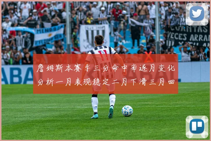 詹姆斯本赛季三分命中率逐月变化分析一月表现稳定二月下滑三月回暖