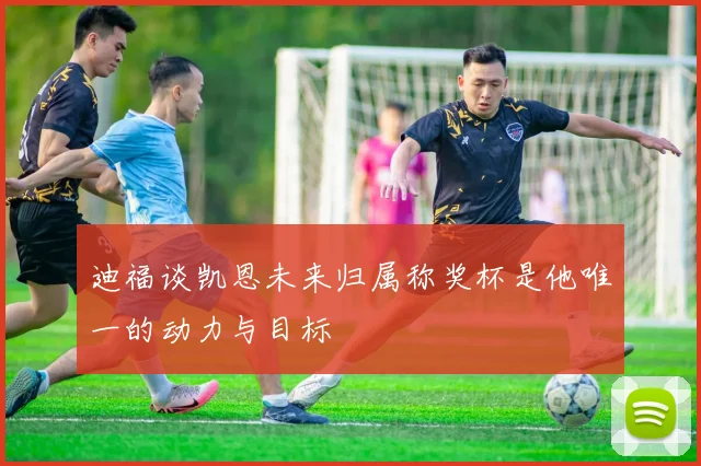 迪福谈凯恩未来归属称奖杯是他唯一的动力与目标