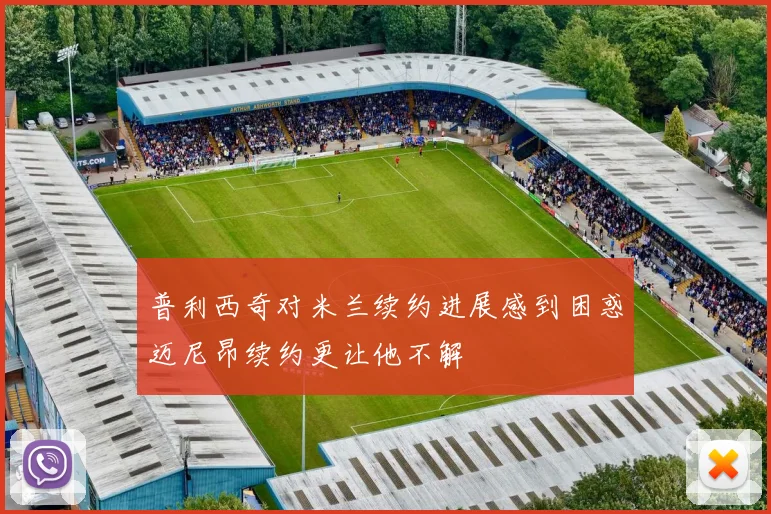 普利西奇对米兰续约进展感到困惑迈尼昂续约更让他不解
