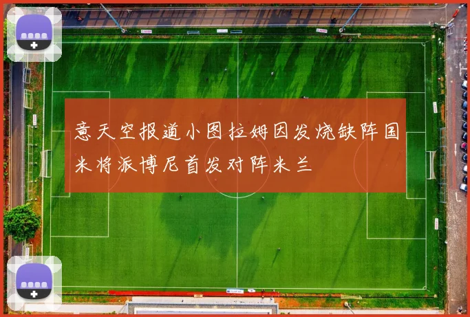 意天空报道小图拉姆因发烧缺阵国米将派博尼首发对阵米兰