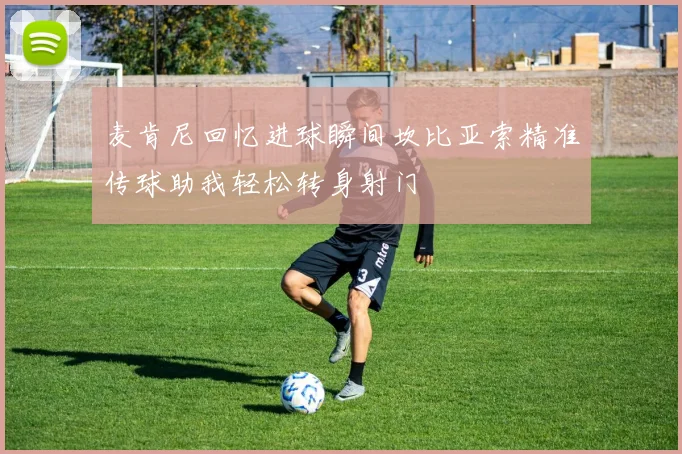 麦肯尼回忆进球瞬间坎比亚索精准传球助我轻松转身射门