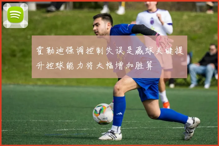 霍勒迪强调控制失误是赢球关键提升控球能力将大幅增加胜算