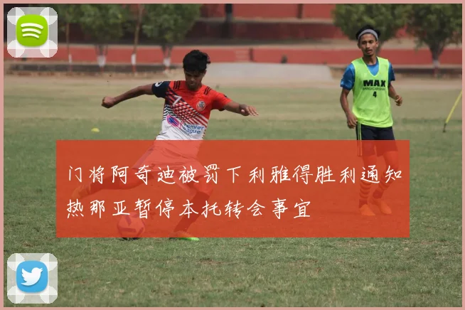 门将阿奇迪被罚下利雅得胜利通知热那亚暂停本托转会事宜