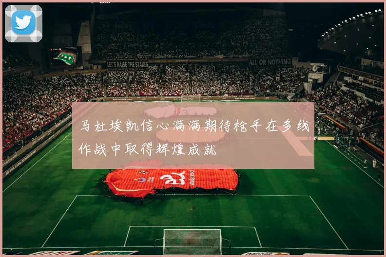 马杜埃凯信心满满期待枪手在多线作战中取得辉煌成就