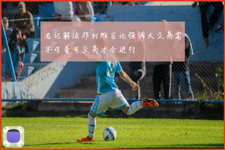 名记解读邓利维言论强调大交易需字母哥可交易才会进行