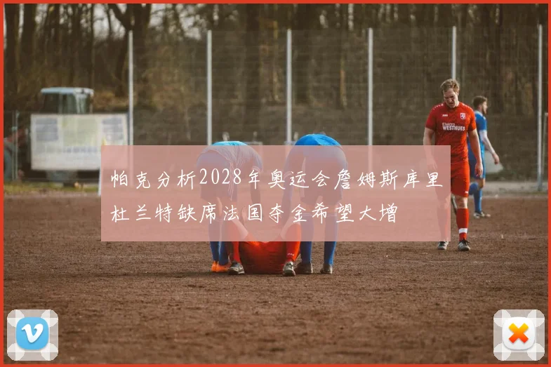 帕克分析2028年奥运会詹姆斯库里杜兰特缺席法国夺金希望大增