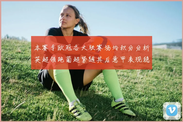 本赛季欧冠各大联赛场均积分分析英超领跑葡超紧随其后意甲表现稳健