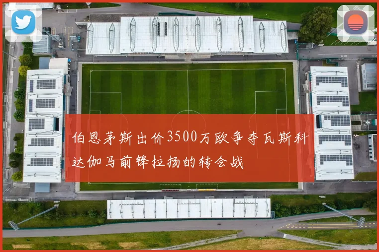 伯恩茅斯出价3500万欧争夺瓦斯科达伽马前锋拉扬的转会战